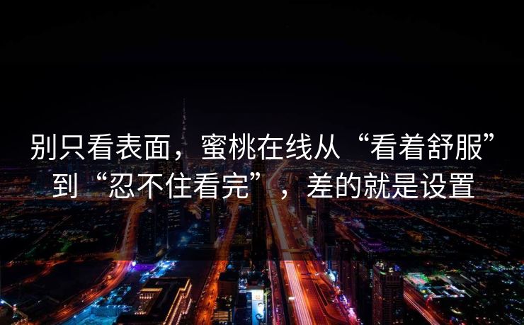 别只看表面，蜜桃在线从“看着舒服”到“忍不住看完”，差的就是设置