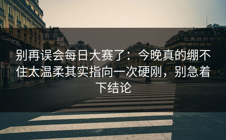 别再误会每日大赛了：今晚真的绷不住太温柔其实指向一次硬刚，别急着下结论