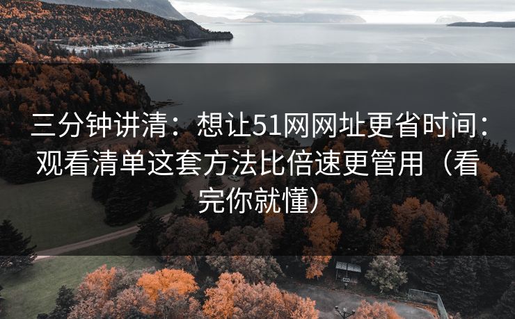 三分钟讲清：想让51网网址更省时间：观看清单这套方法比倍速更管用（看完你就懂）