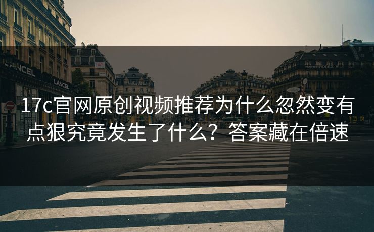 17c官网原创视频推荐为什么忽然变有点狠究竟发生了什么？答案藏在倍速