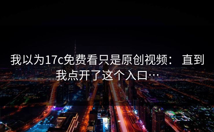 我以为17c免费看只是原创视频： 直到我点开了这个入口…